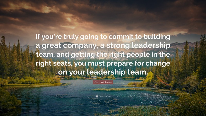 Gino Wickman Quote: “If you’re truly going to commit to building a great company, a strong leadership team, and getting the right people in the right seats, you must prepare for change on your leadership team.”