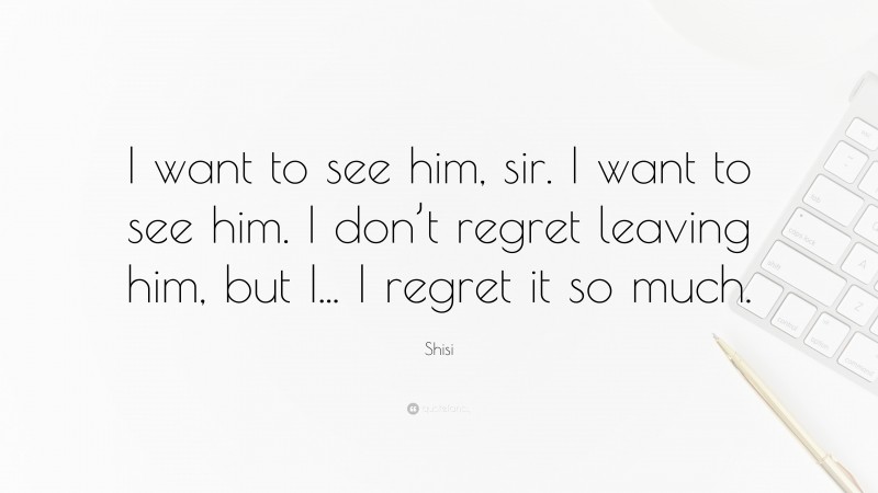 Shisi Quote: “I want to see him, sir. I want to see him. I don’t regret leaving him, but I... I regret it so much.”