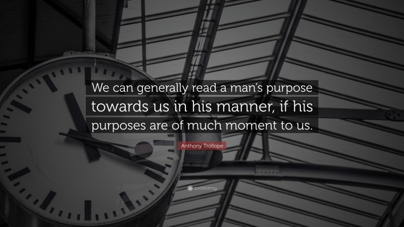 Anthony Trollope Quote: “We can generally read a man’s purpose towards us in his manner, if his purposes are of much moment to us.”