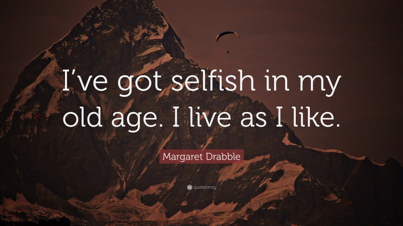 Margaret Drabble Quote: “I’ve got selfish in my old age. I live as I like.”