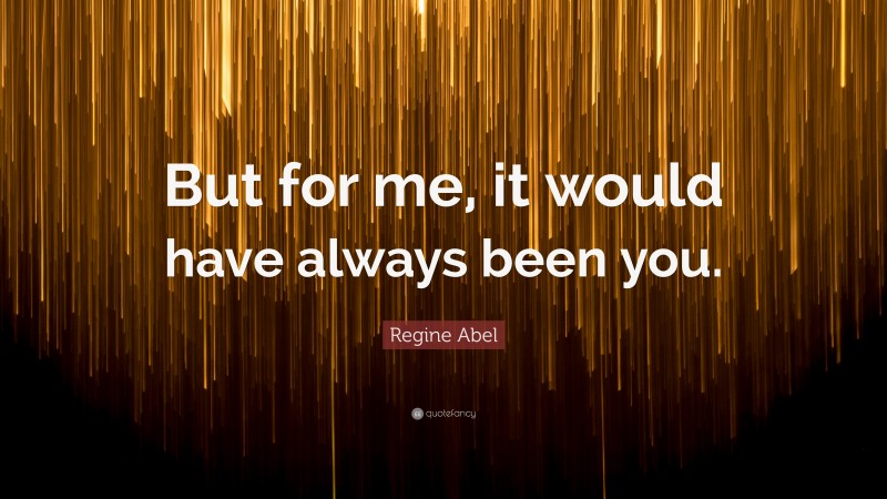 Regine Abel Quote: “But for me, it would have always been you.”