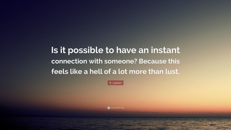 K. Larsen Quote: “Is it possible to have an instant connection with someone? Because this feels like a hell of a lot more than lust.”