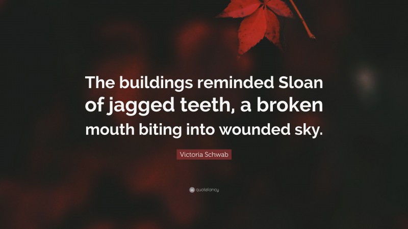 Victoria Schwab Quote: “The buildings reminded Sloan of jagged teeth, a broken mouth biting into wounded sky.”