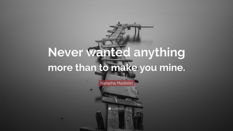 Natasha Madison Quote: “Never wanted anything more than to make you mine.”