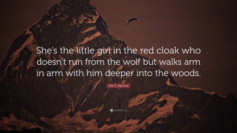 Alix E. Harrow Quote: “She’s the little girl in the red cloak who doesn’t run from the wolf but walks arm in arm with him deeper into the woods.”