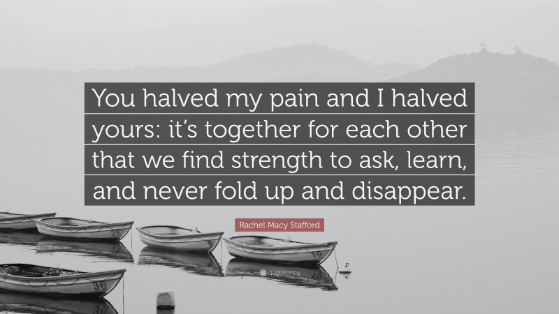 Rachel Macy Stafford Quote: “You halved my pain and I halved yours: it’s together for each other that we find strength to ask, learn, and never fold up and disappear.”