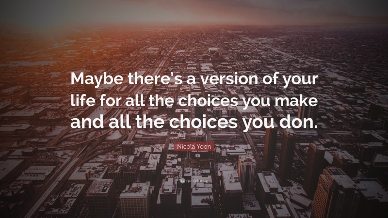 Nicola Yoon Quote: “Maybe there’s a version of your life for all the choices you make and all the choices you don.”