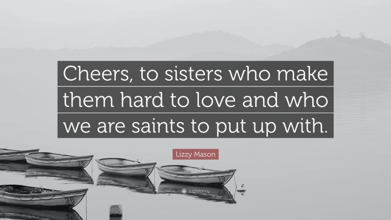 Lizzy Mason Quote: “Cheers, to sisters who make them hard to love and who we are saints to put up with.”