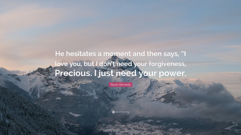 Raven Kennedy Quote: “He hesitates a moment and then says, “I love you, but I don’t need your forgiveness, Precious. I just need your power.”