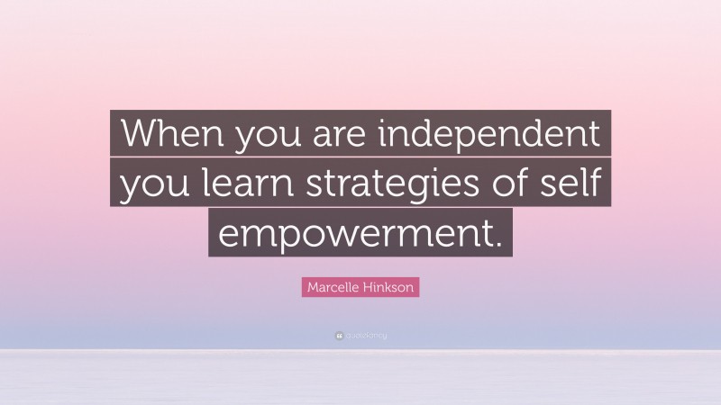 Marcelle Hinkson Quote: “When you are independent you learn strategies of self empowerment.”