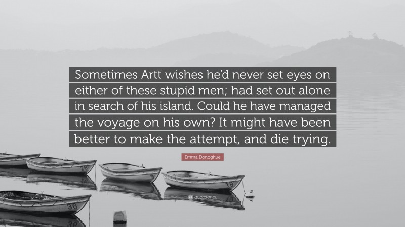 Emma Donoghue Quote: “Sometimes Artt wishes he’d never set eyes on either of these stupid men; had set out alone in search of his island. Could he have managed the voyage on his own? It might have been better to make the attempt, and die trying.”