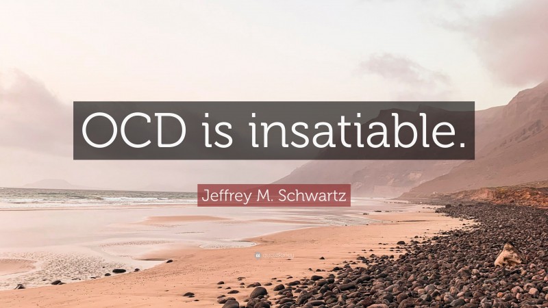 Jeffrey M. Schwartz Quote: “OCD is insatiable.”