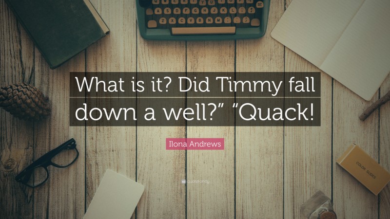 Ilona Andrews Quote: “What is it? Did Timmy fall down a well?” “Quack!”