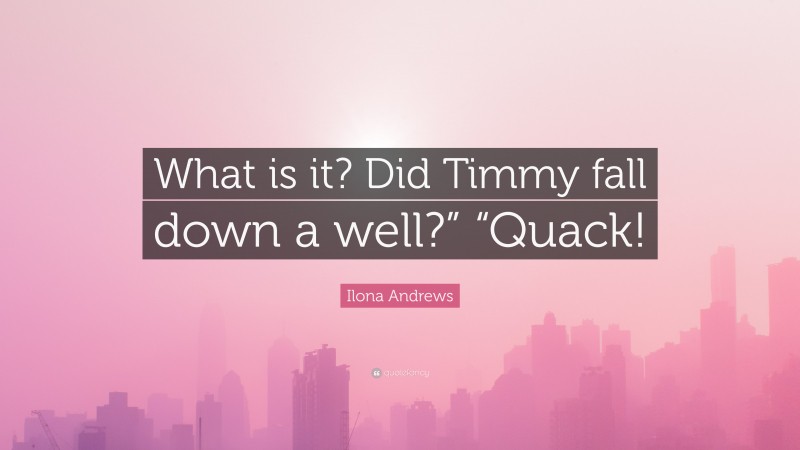 Ilona Andrews Quote: “What is it? Did Timmy fall down a well?” “Quack!”