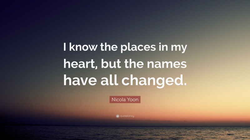 Nicola Yoon Quote: “I know the places in my heart, but the names have all changed.”