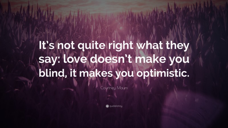 Courtney Maum Quote: “It’s not quite right what they say: love doesn’t make you blind, it makes you optimistic.”