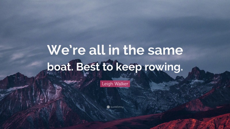 Leigh Walker Quote: “We’re all in the same boat. Best to keep rowing.”