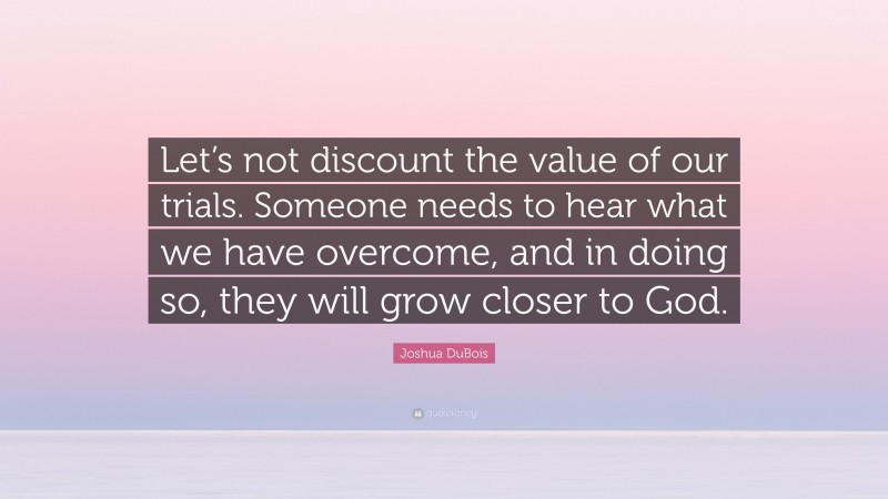 Joshua DuBois Quote: “Let’s not discount the value of our trials. Someone needs to hear what we have overcome, and in doing so, they will grow closer to God.”