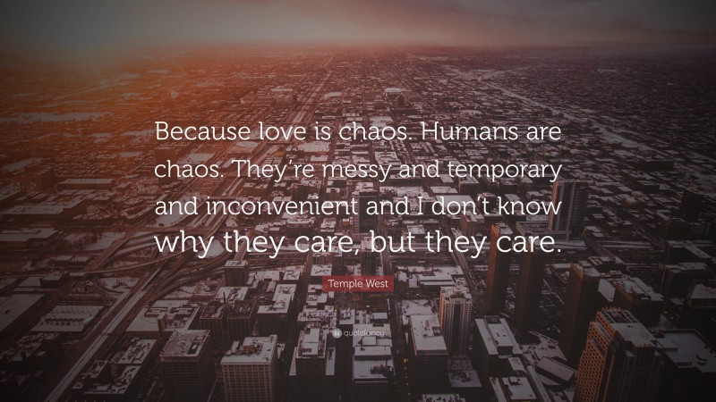 Temple West Quote: “Because love is chaos. Humans are chaos. They’re messy and temporary and inconvenient and I don’t know why they care, but they care.”