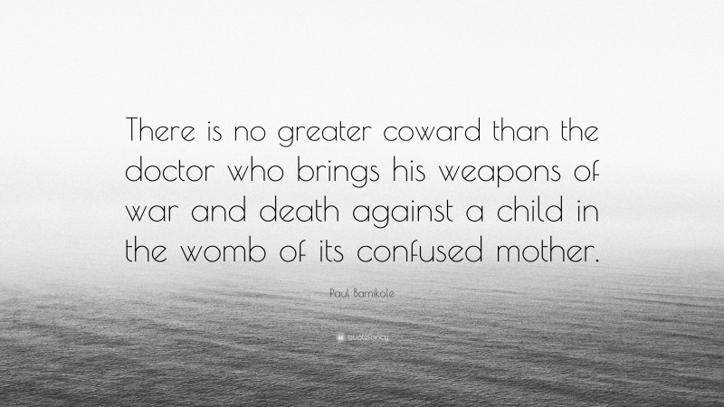 Paul Bamikole Quote: “There is no greater coward than the doctor who brings his weapons of war and death against a child in the womb of its confused mother.”