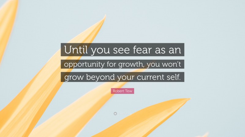 Robert Tew Quote: “Until you see fear as an opportunity for growth, you won’t grow beyond your current self.”
