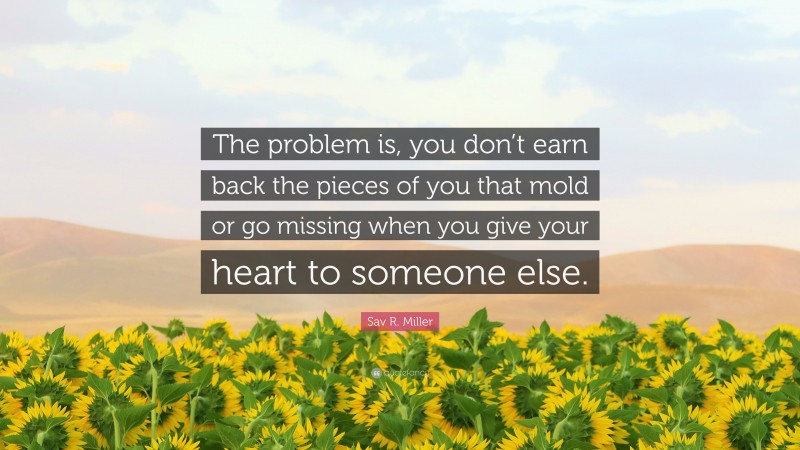 Sav R. Miller Quote: “The problem is, you don’t earn back the pieces of you that mold or go missing when you give your heart to someone else.”