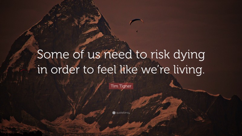 Tim Tigner Quote: “Some of us need to risk dying in order to feel like we’re living.”