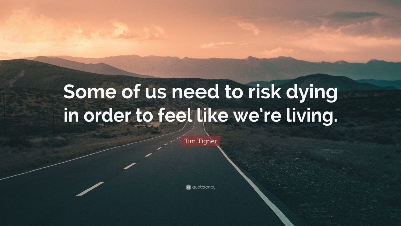 Tim Tigner Quote: “Some of us need to risk dying in order to feel like we’re living.”