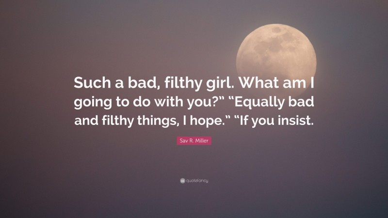 Sav R. Miller Quote: “Such a bad, filthy girl. What am I going to do with you?” “Equally bad and filthy things, I hope.” “If you insist.”