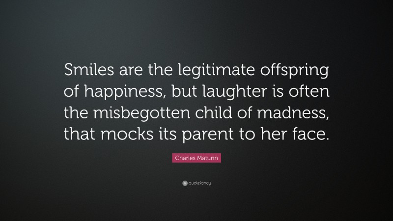 Charles Maturin Quote: “Smiles are the legitimate offspring of happiness, but laughter is often the misbegotten child of madness, that mocks its parent to her face.”