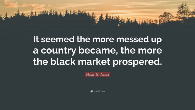 Masaji Ishikawa Quote: “It seemed the more messed up a country became, the more the black market prospered.”
