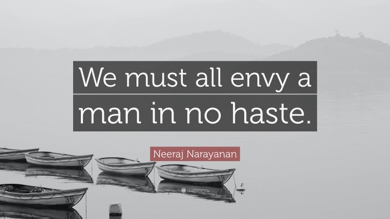Neeraj Narayanan Quote: “We must all envy a man in no haste.”