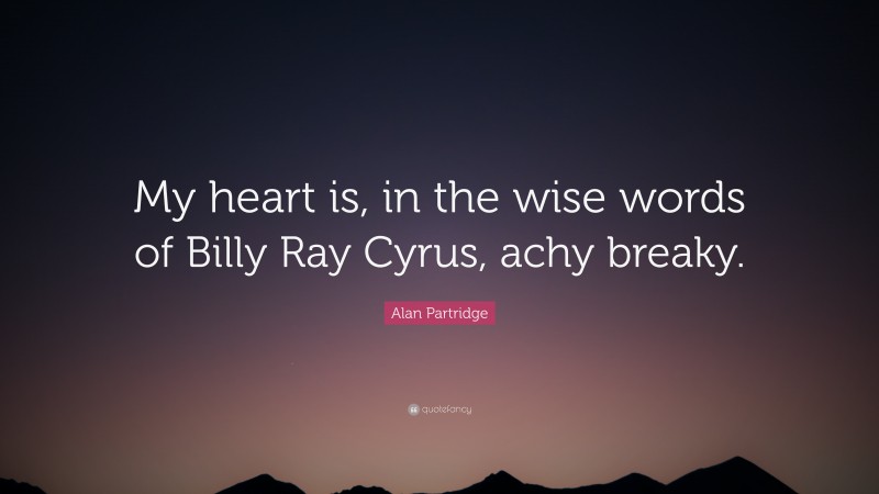 Alan Partridge Quote: “My heart is, in the wise words of Billy Ray Cyrus, achy breaky.”