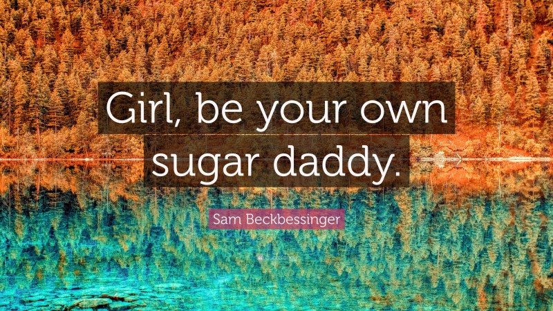 Sam Beckbessinger Quote: “Girl, be your own sugar daddy.”