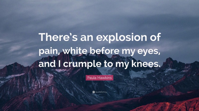 Paula Hawkins Quote: “There’s an explosion of pain, white before my eyes, and I crumple to my knees.”