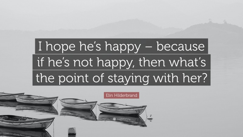 Elin Hilderbrand Quote: “I hope he’s happy – because if he’s not happy, then what’s the point of staying with her?”