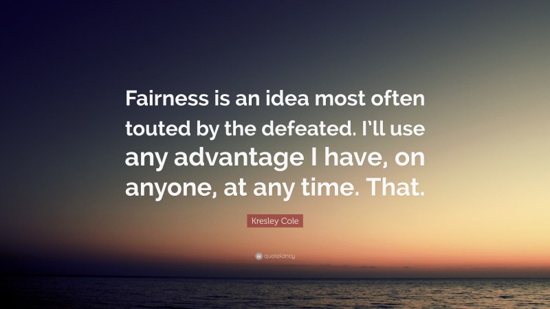 Kresley Cole Quote: “Fairness is an idea most often touted by the defeated. I’ll use any advantage I have, on anyone, at any time. That.”