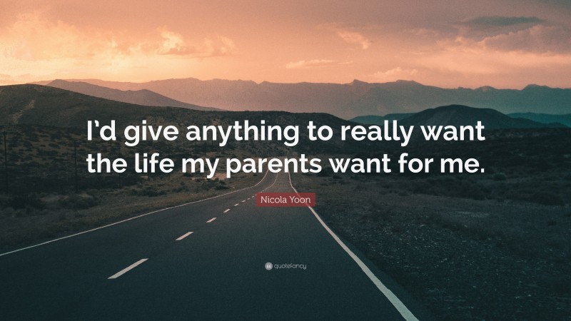 Nicola Yoon Quote: “I’d give anything to really want the life my parents want for me.”