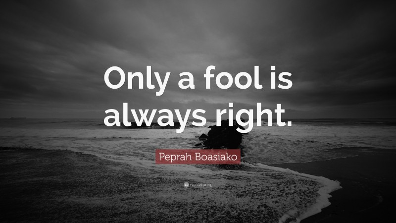 Peprah Boasiako Quote: “Only a fool is always right.”