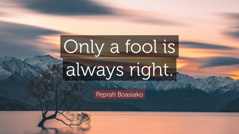 Peprah Boasiako Quote: “Only a fool is always right.”