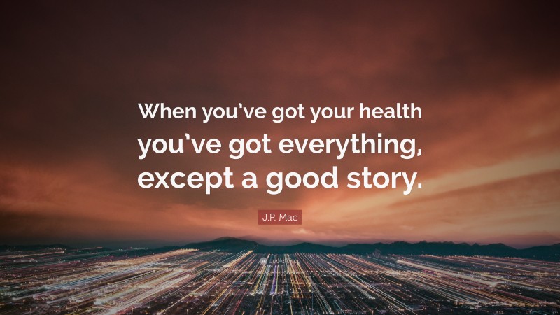 J.P. Mac Quote: “When you’ve got your health you’ve got everything, except a good story.”