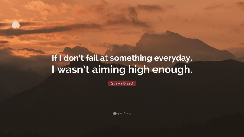 Kathryn Orzech Quote: “If I don’t fail at something everyday, I wasn’t aiming high enough.”