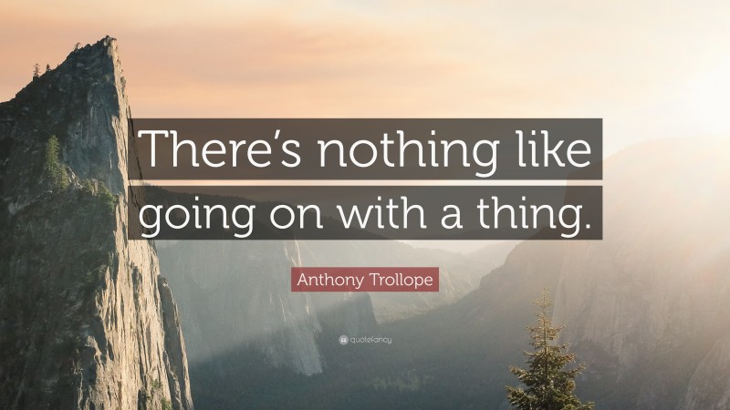 Anthony Trollope Quote: “There’s nothing like going on with a thing.”