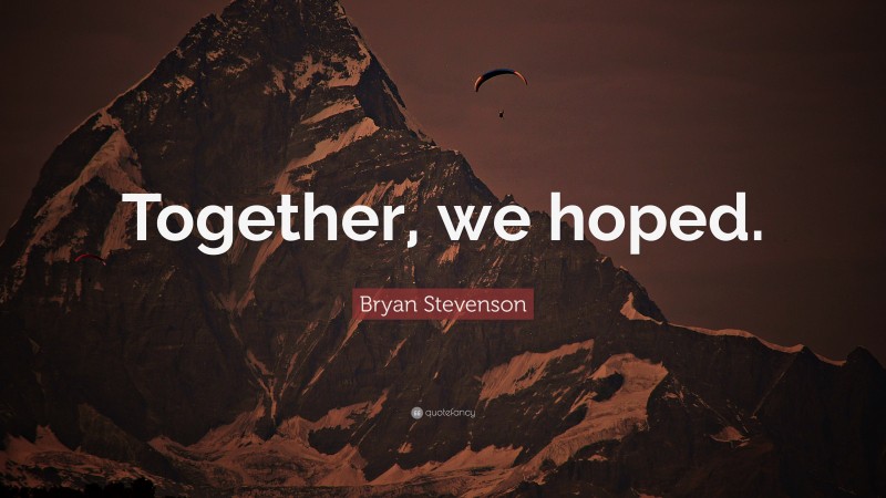 Bryan Stevenson Quote: “Together, we hoped.”