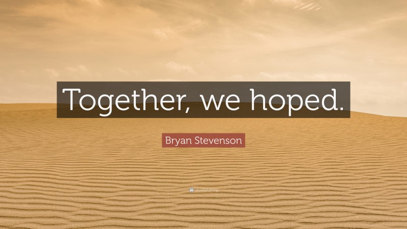 Bryan Stevenson Quote: “Together, we hoped.”