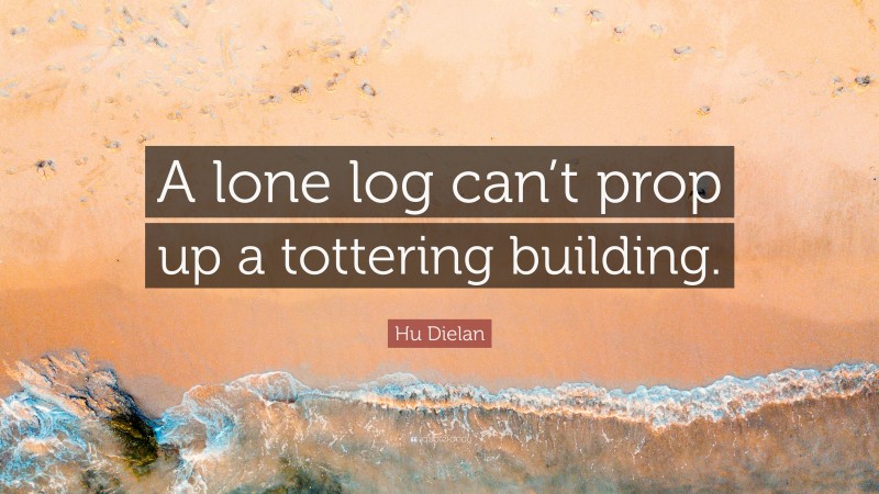 Hu Dielan Quote: “A lone log can’t prop up a tottering building.”