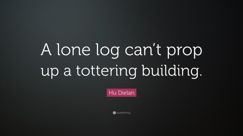 Hu Dielan Quote: “A lone log can’t prop up a tottering building.”