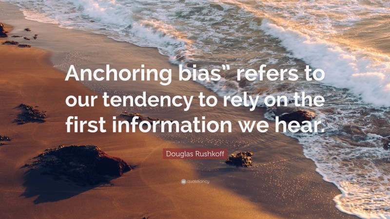 Douglas Rushkoff Quote: “Anchoring bias” refers to our tendency to rely on the first information we hear.”