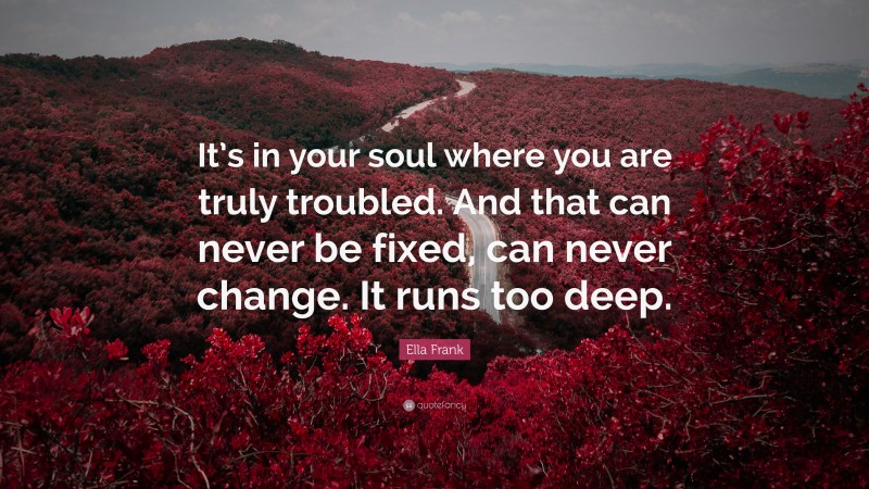 Ella Frank Quote: “It’s in your soul where you are truly troubled. And that can never be fixed, can never change. It runs too deep.”