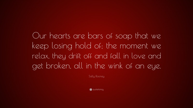 Sally Rooney Quote: “Our hearts are bars of soap that we keep losing hold of; the moment we relax, they drift off and fall in love and get broken, all in the wink of an eye.”